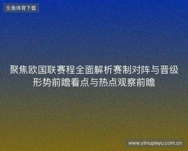 聚焦欧国联赛程全面解析赛制对阵与晋级形势前瞻看点与热点观察前瞻